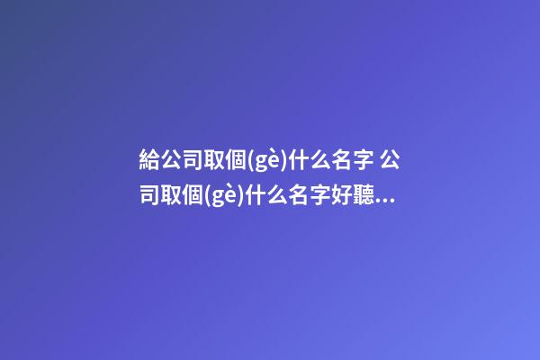 給公司取個(gè)什么名字 公司取個(gè)什么名字好聽(tīng)-名學(xué)網(wǎng)-第1張-公司起名-玄機(jī)派